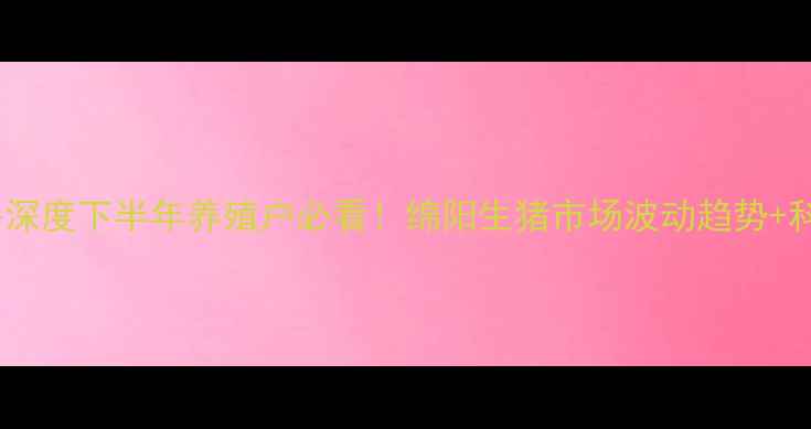 图片 绵阳生猪价格深度下半年养殖户必看！绵阳生猪市场波动趋势+科学养殖指南2