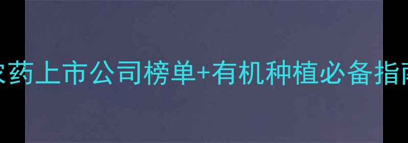 图片 绿色农业新趋势环保农药上市公司榜单+有机种植必备指南（附详细企业分析）