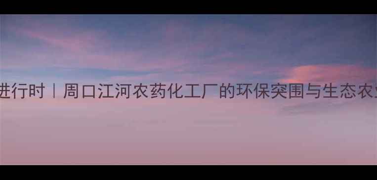 图片 绿色转型进行时｜周口江河农药化工厂的环保突围与生态农业新实践2