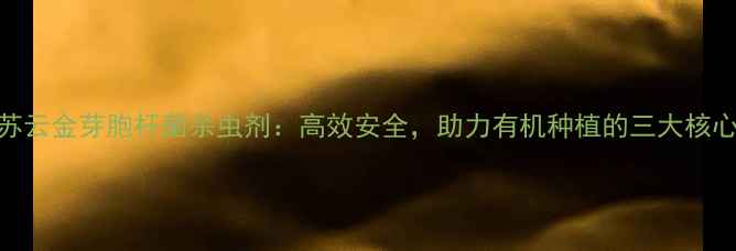 图片 绿色防控新突破苏云金芽胞杆菌杀虫剂：高效安全，助力有机种植的三大核心优势及使用指南