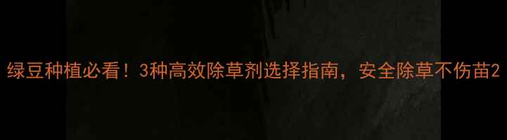 图片 绿豆种植必看！3种高效除草剂选择指南，安全除草不伤苗2