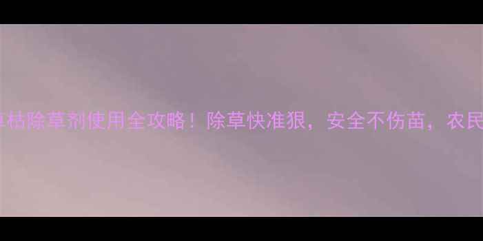 图片 绿霸百草枯除草剂使用全攻略！除草快准狠，安全不伤苗，农民必看！1