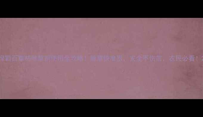 图片 绿霸百草枯除草剂使用全攻略！除草快准狠，安全不伤苗，农民必看！2
