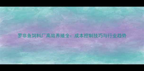 图片 罗非鱼饲料厂高效养殖全：成本控制技巧与行业趋势