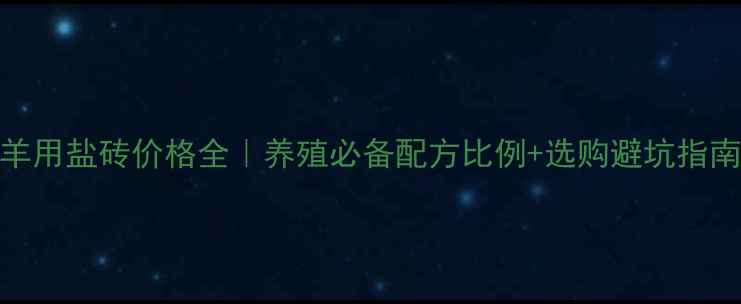 图片 羊用盐砖价格全｜养殖必备配方比例+选购避坑指南