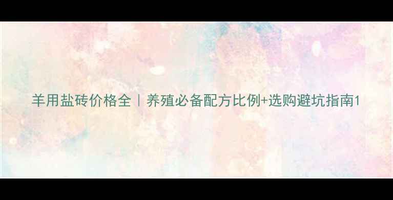 图片 羊用盐砖价格全｜养殖必备配方比例+选购避坑指南1