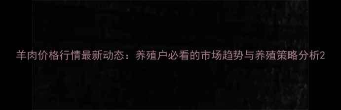 图片 羊肉价格行情最新动态：养殖户必看的市场趋势与养殖策略分析2