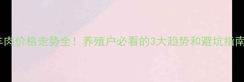 图片 羊肉价格走势全！养殖户必看的3大趋势和避坑指南2