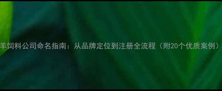 图片 羊饲料公司命名指南：从品牌定位到注册全流程（附20个优质案例）