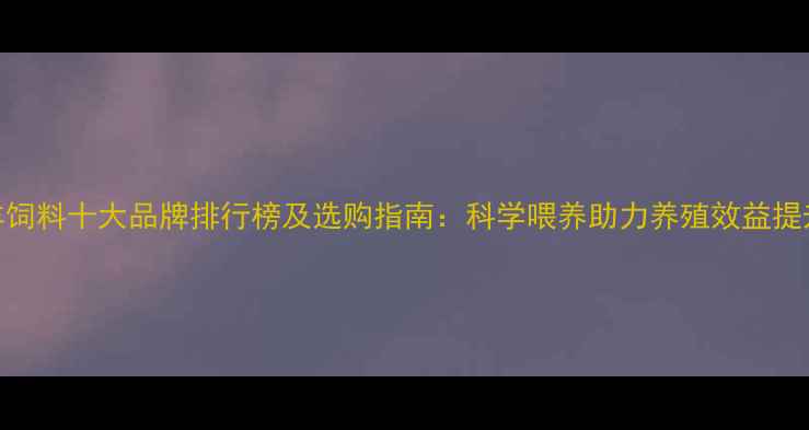 图片 羊饲料十大品牌排行榜及选购指南：科学喂养助力养殖效益提升