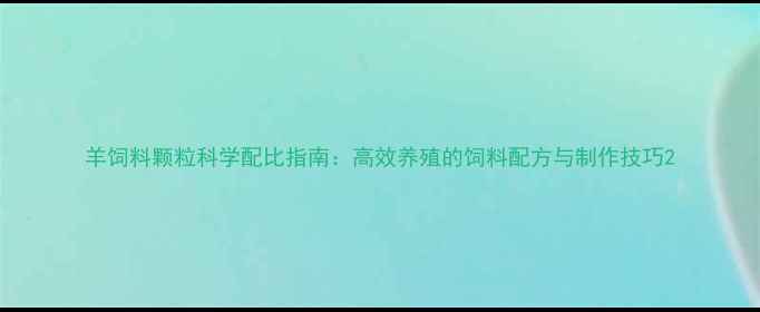 图片 羊饲料颗粒科学配比指南：高效养殖的饲料配方与制作技巧2