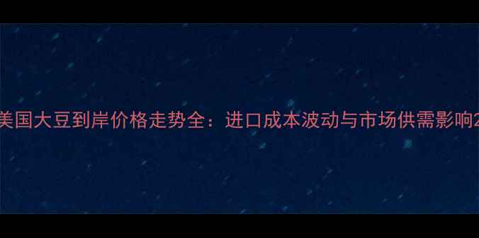 图片 美国大豆到岸价格走势全：进口成本波动与市场供需影响2