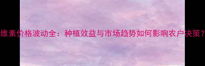 图片 美维素价格波动全：种植效益与市场趋势如何影响农户决策？1