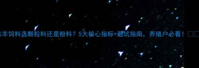 图片 羔羊饲料选颗粒料还是粉料？5大核心指标+避坑指南，养殖户必看！🐑🔥2