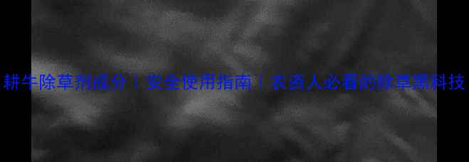 图片 耕牛除草剂成分｜安全使用指南｜农资人必看的除草黑科技