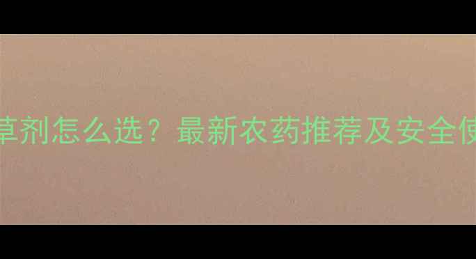 图片 耙地除草剂怎么选？最新农药推荐及安全使用指南