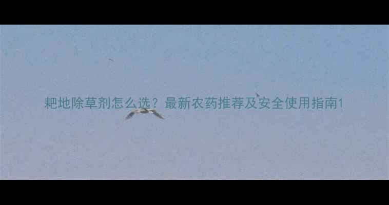 图片 耙地除草剂怎么选？最新农药推荐及安全使用指南1