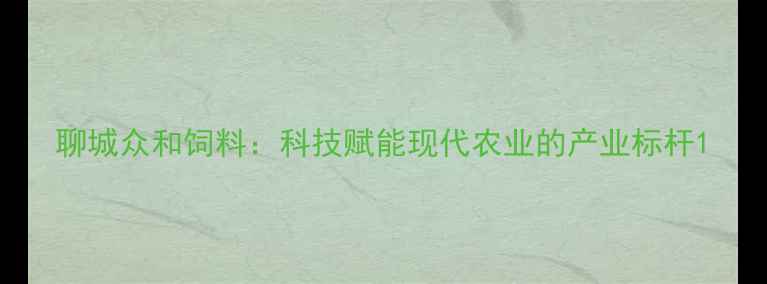 图片 聊城众和饲料：科技赋能现代农业的产业标杆1