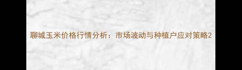 图片 聊城玉米价格行情分析：市场波动与种植户应对策略2