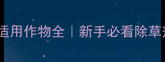 图片 聚和除草剂适用作物全｜新手必看除草剂使用指南1