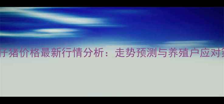 图片 肇东仔猪价格最新行情分析：走势预测与养殖户应对策略1