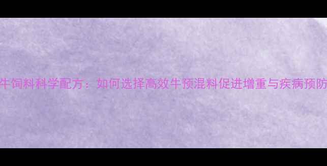 图片 肉牛饲料科学配方：如何选择高效牛预混料促进增重与疾病预防？