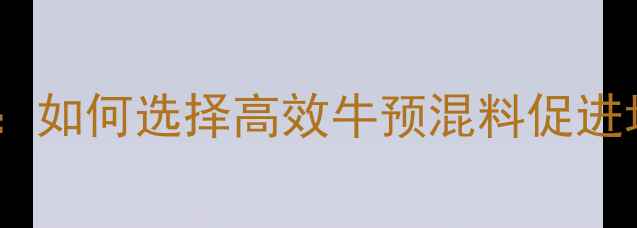 图片 肉牛饲料科学配方：如何选择高效牛预混料促进增重与疾病预防？1