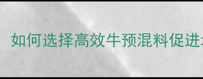 图片 肉牛饲料科学配方：如何选择高效牛预混料促进增重与疾病预防？2