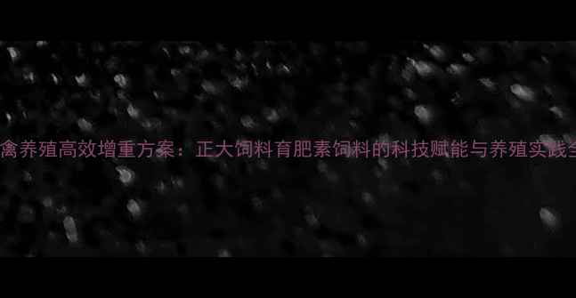 图片 肉禽养殖高效增重方案：正大饲料育肥素饲料的科技赋能与养殖实践全1