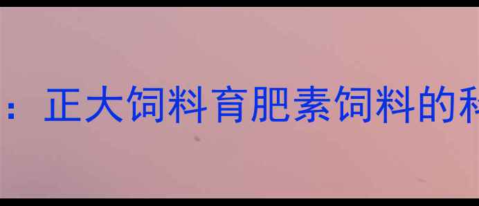 图片 肉禽养殖高效增重方案：正大饲料育肥素饲料的科技赋能与养殖实践全2