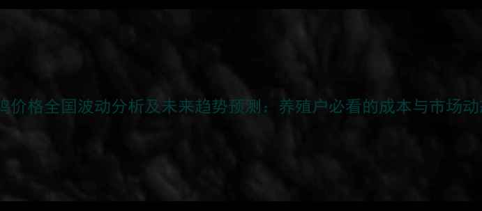 图片 肉鸡价格全国波动分析及未来趋势预测：养殖户必看的成本与市场动态1