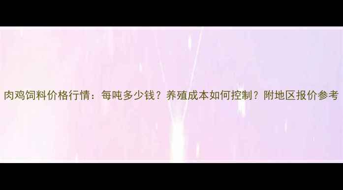 图片 肉鸡饲料价格行情：每吨多少钱？养殖成本如何控制？附地区报价参考