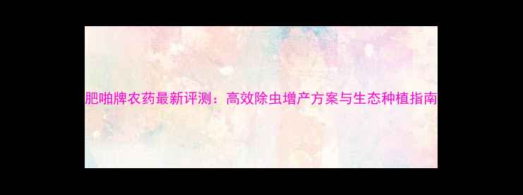 图片 肥啪牌农药最新评测：高效除虫增产方案与生态种植指南