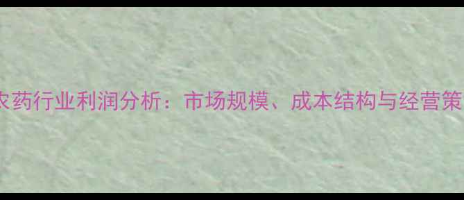 图片 肥料农药行业利润分析：市场规模、成本结构与经营策略全2