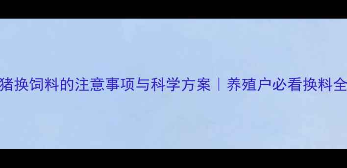 图片 育肥猪换饲料的注意事项与科学方案｜养殖户必看换料全攻略