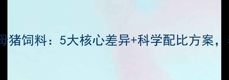 图片 育肥猪饲料VS母猪饲料：5大核心差异+科学配比方案，养殖户必看！1