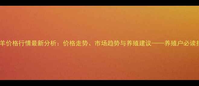 图片 育肥羊价格行情最新分析：价格走势、市场趋势与养殖建议——养殖户必读指南1