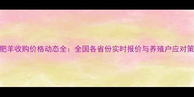 图片 育肥羊收购价格动态全：全国各省份实时报价与养殖户应对策略