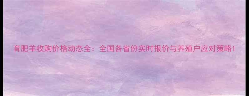 图片 育肥羊收购价格动态全：全国各省份实时报价与养殖户应对策略1
