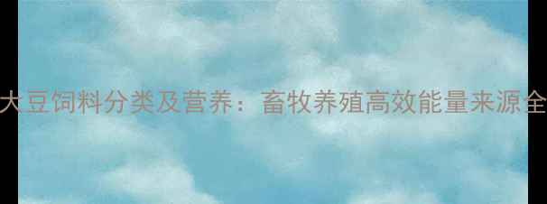 图片 膨化大豆饲料分类及营养：畜牧养殖高效能量来源全指南