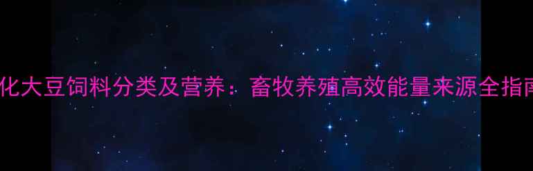 图片 膨化大豆饲料分类及营养：畜牧养殖高效能量来源全指南1