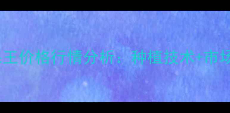 图片 膨大亮果王价格行情分析：种植技术+市场前景全2