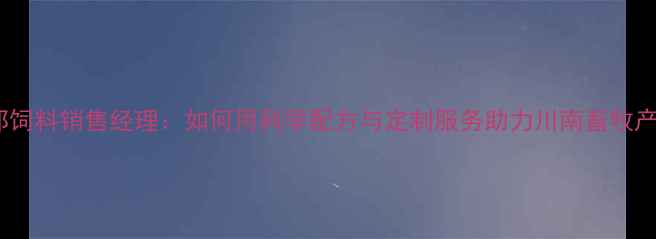 图片 自贡正邦饲料销售经理：如何用科学配方与定制服务助力川南畜牧产业升级2