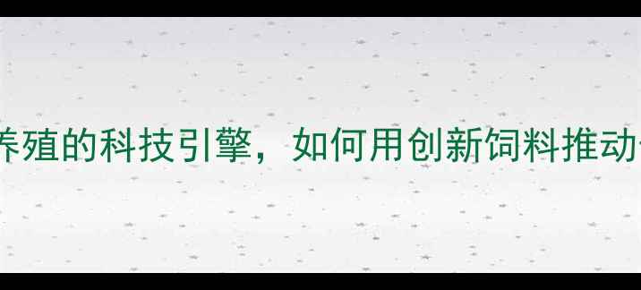 图片 舟山饲料厂：生态养殖的科技引擎，如何用创新饲料推动长三角农业升级？2