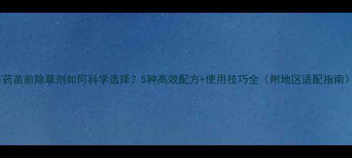 图片 芍药苗前除草剂如何科学选择？5种高效配方+使用技巧全（附地区适配指南）1