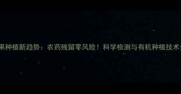 图片 芒果种植新趋势：农药残留零风险！科学检测与有机种植技术全1