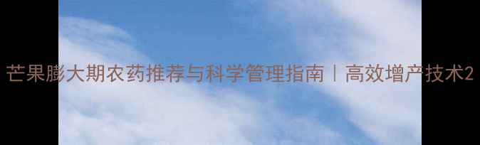 图片 芒果膨大期农药推荐与科学管理指南｜高效增产技术2