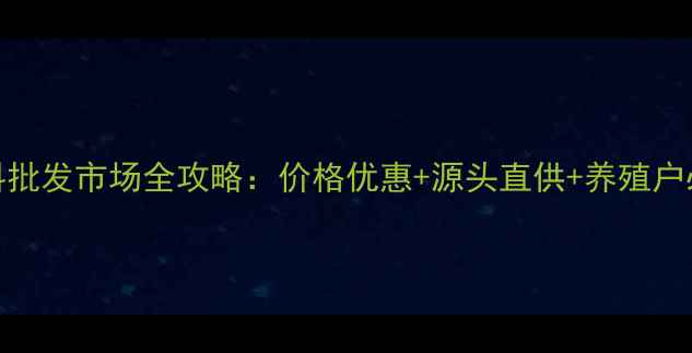 图片 芜湖饲料批发市场全攻略：价格优惠+源头直供+养殖户必看指南