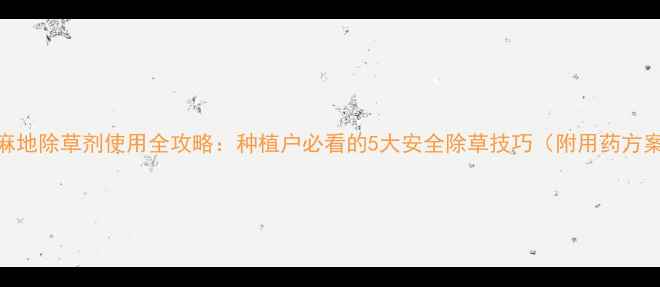 图片 芝麻地除草剂使用全攻略：种植户必看的5大安全除草技巧（附用药方案）