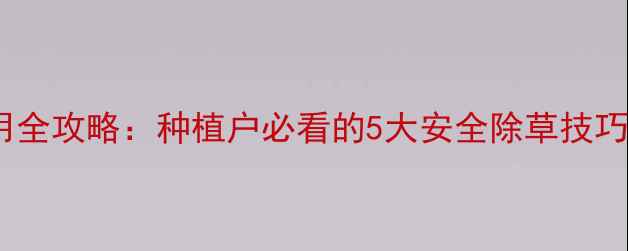 图片 芝麻地除草剂使用全攻略：种植户必看的5大安全除草技巧（附用药方案）2